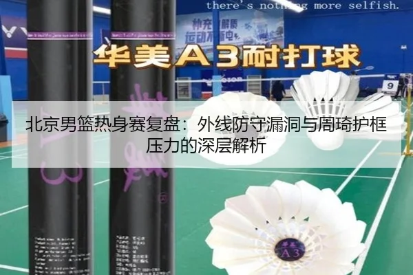 北京男篮热身赛复盘:外线防守漏洞与周琦护框压力的深层解析 - WMsports