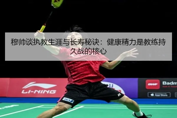 穆帅谈执教生涯与长寿秘诀：健康精力是教练持久战的核心（WMsports）