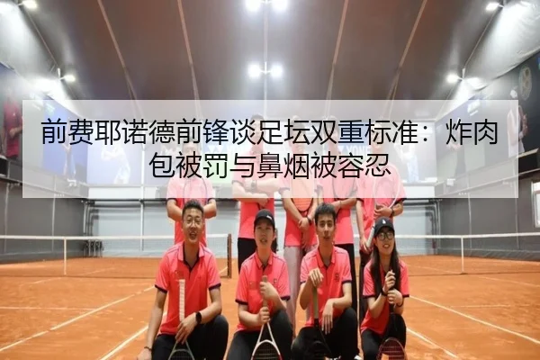 前费耶诺德前锋谈足坛双重标准：炸肉包被罚与鼻烟被容忍（WMsports）